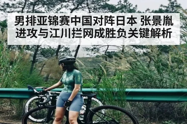 男排亚锦赛中国对阵日本 张景胤进攻与江川拦网成胜负关键解析